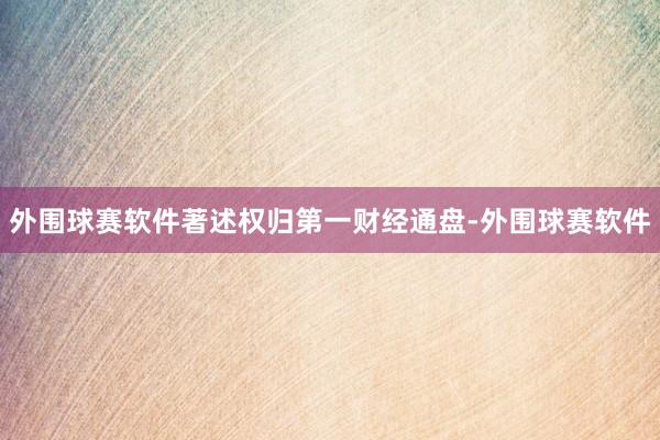 外围球赛软件著述权归第一财经通盘-外围球赛软件
