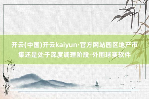 开云(中国)开云kaiyun·官方网站园区地产市集还是处于深度调理阶段-外围球赛软件