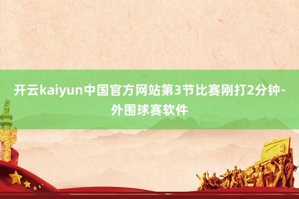 开云kaiyun中国官方网站第3节比赛刚打2分钟-外围球赛软件