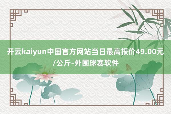 开云kaiyun中国官方网站当日最高报价49.00元/公斤-外围球赛软件
