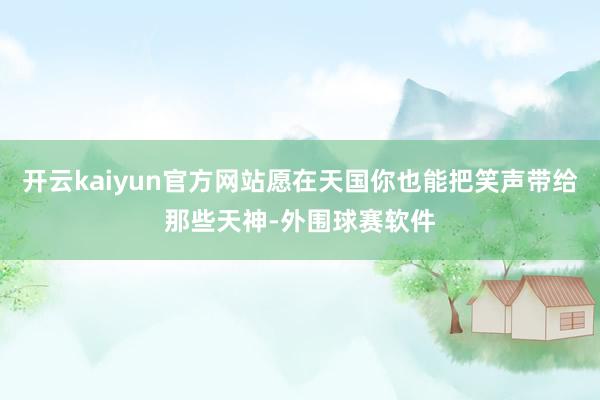 开云kaiyun官方网站愿在天国你也能把笑声带给那些天神-外围球赛软件