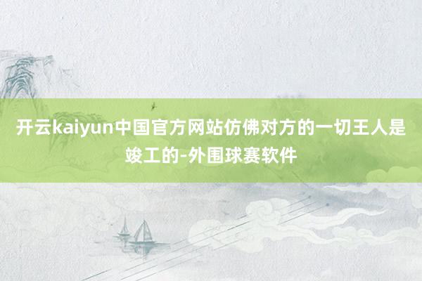 开云kaiyun中国官方网站仿佛对方的一切王人是竣工的-外围球赛软件