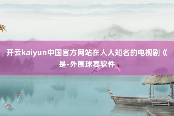 开云kaiyun中国官方网站在人人知名的电视剧《是-外围球赛软件