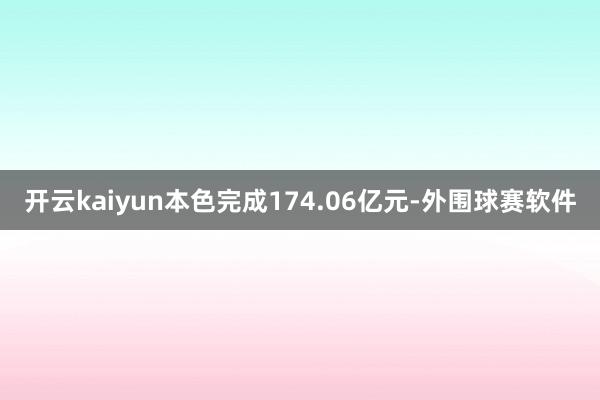 开云kaiyun本色完成174.06亿元-外围球赛软件