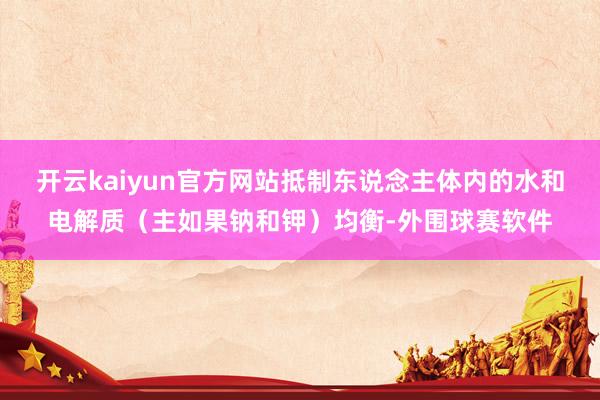 开云kaiyun官方网站抵制东说念主体内的水和电解质（主如果钠和钾）均衡-外围球赛软件