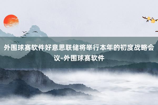 外围球赛软件好意思联储将举行本年的初度战略会议-外围球赛软件