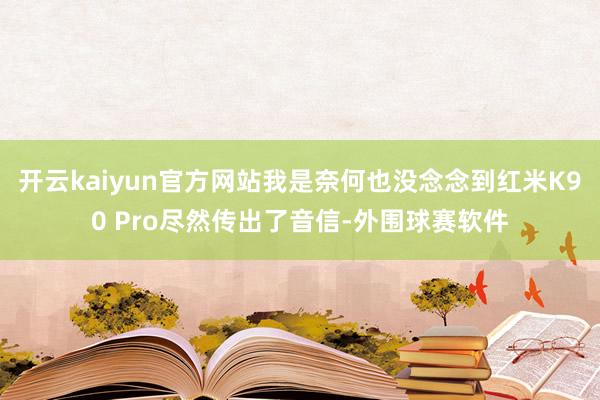 开云kaiyun官方网站我是奈何也没念念到红米K90 Pro尽然传出了音信-外围球赛软件
