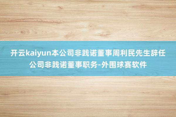 开云kaiyun本公司非践诺董事周利民先生辞任公司非践诺董事职务-外围球赛软件