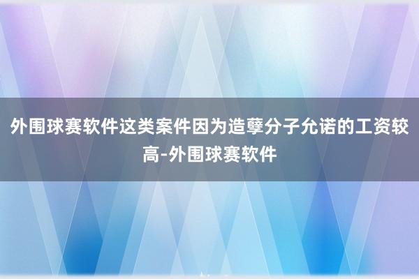 外围球赛软件这类案件因为造孽分子允诺的工资较高-外围球赛软件