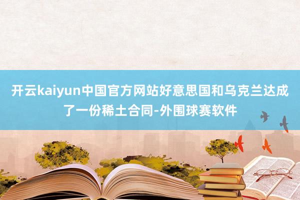 开云kaiyun中国官方网站好意思国和乌克兰达成了一份稀土合同-外围球赛软件