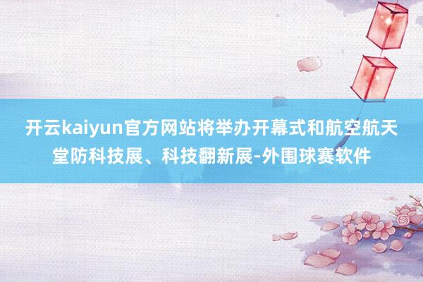 开云kaiyun官方网站将举办开幕式和航空航天堂防科技展、科技翻新展-外围球赛软件