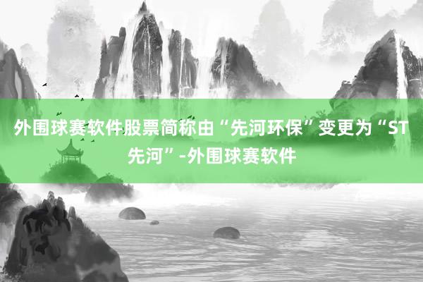 外围球赛软件股票简称由“先河环保”变更为“ST先河”-外围球赛软件