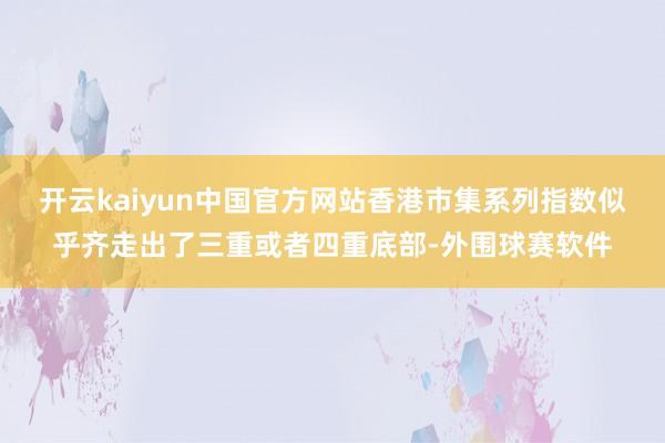 开云kaiyun中国官方网站香港市集系列指数似乎齐走出了三重或者四重底部-外围球赛软件