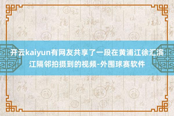 开云kaiyun有网友共享了一段在黄浦江徐汇滨江隔邻拍摄到的视频-外围球赛软件