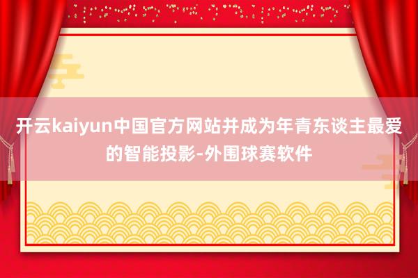 开云kaiyun中国官方网站并成为年青东谈主最爱的智能投影-外围球赛软件