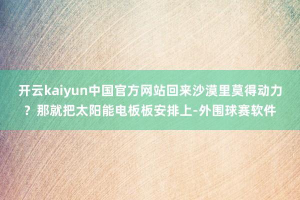 开云kaiyun中国官方网站回来沙漠里莫得动力？那就把太阳能电板板安排上-外围球赛软件