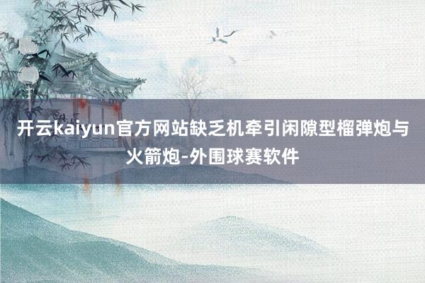 开云kaiyun官方网站缺乏机牵引闲隙型榴弹炮与火箭炮-外围球赛软件