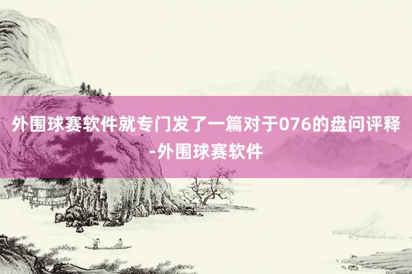 外围球赛软件就专门发了一篇对于076的盘问评释-外围球赛软件