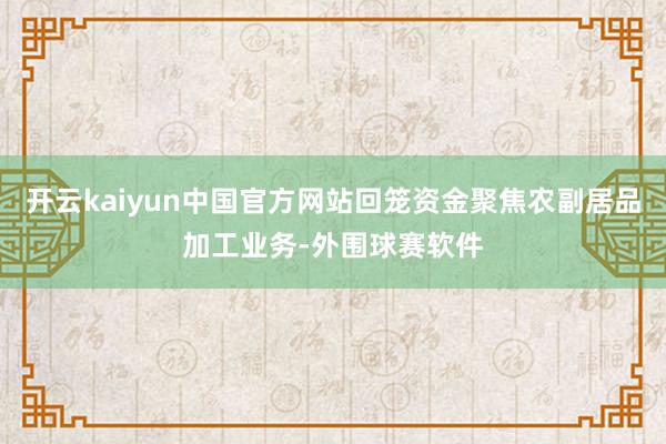 开云kaiyun中国官方网站回笼资金聚焦农副居品加工业务-外围球赛软件