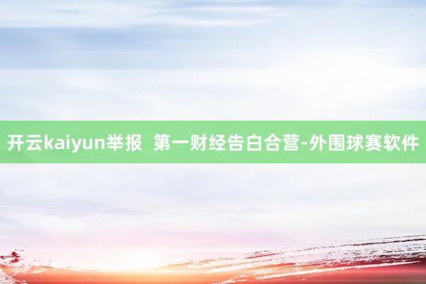 开云kaiyun举报  第一财经告白合营-外围球赛软件