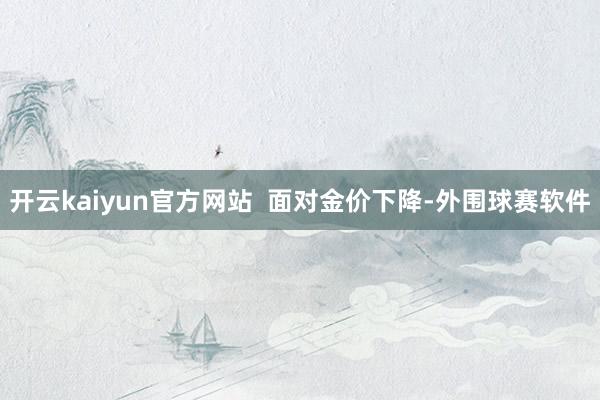 开云kaiyun官方网站  　　面对金价下降-外围球赛软件