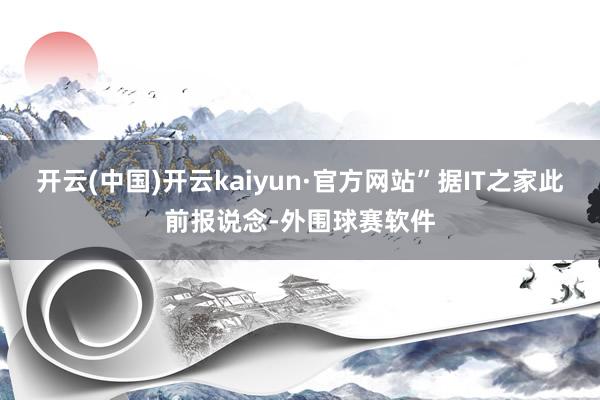 开云(中国)开云kaiyun·官方网站”据IT之家此前报说念-外围球赛软件