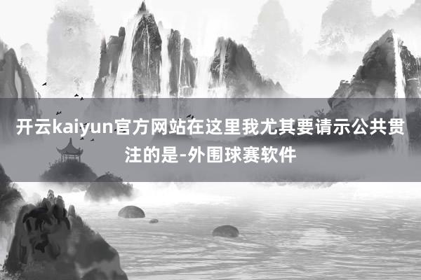 开云kaiyun官方网站在这里我尤其要请示公共贯注的是-外围球赛软件