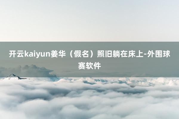 开云kaiyun姜华（假名）照旧躺在床上-外围球赛软件