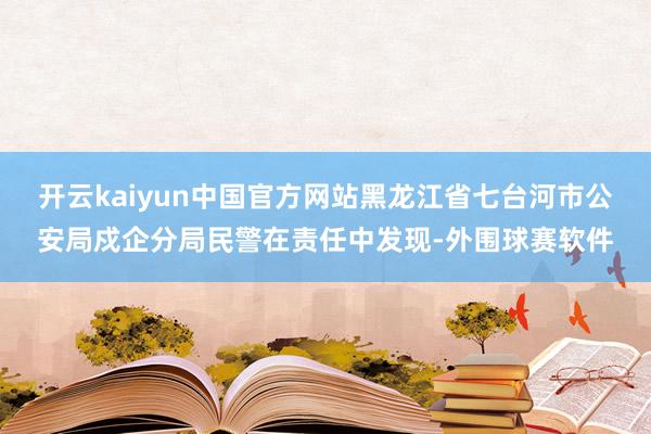 开云kaiyun中国官方网站黑龙江省七台河市公安局戍企分局民警在责任中发现-外围球赛软件