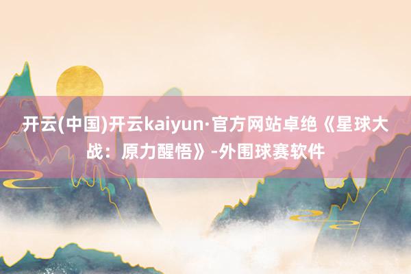 开云(中国)开云kaiyun·官方网站卓绝《星球大战：原力醒悟》-外围球赛软件