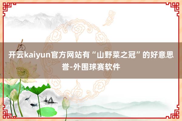 开云kaiyun官方网站有“山野菜之冠”的好意思誉-外围球赛软件