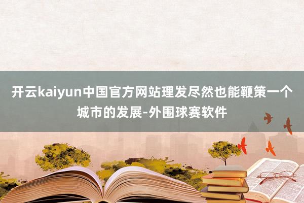 开云kaiyun中国官方网站理发尽然也能鞭策一个城市的发展-外围球赛软件