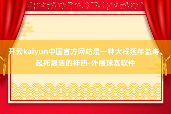 开云kaiyun中国官方网站是一种大概延年益寿、起死复活的神药-外围球赛软件