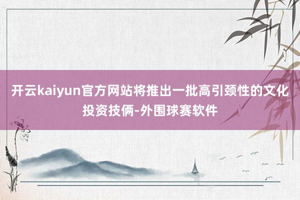 开云kaiyun官方网站将推出一批高引颈性的文化投资技俩-外围球赛软件