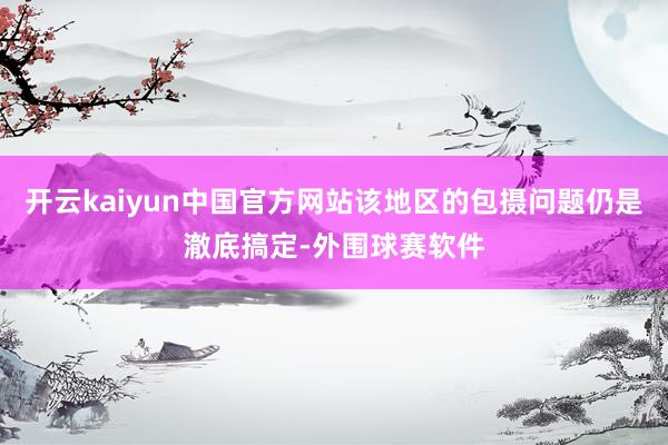 开云kaiyun中国官方网站该地区的包摄问题仍是澈底搞定-外围球赛软件
