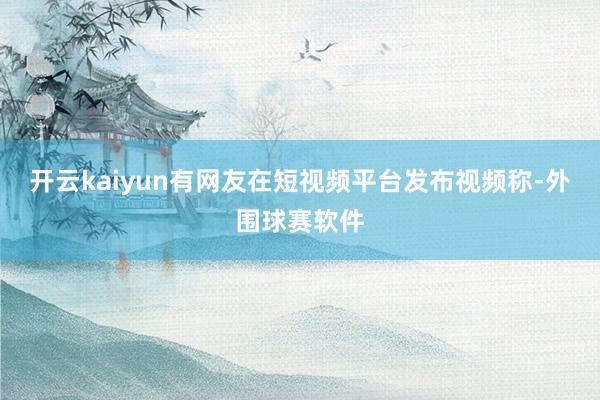 开云kaiyun有网友在短视频平台发布视频称-外围球赛软件