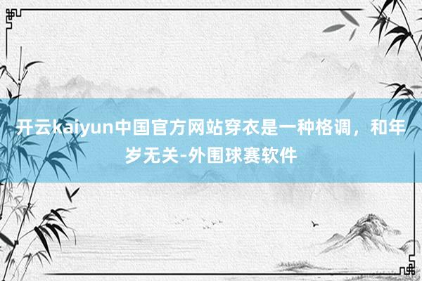 开云kaiyun中国官方网站穿衣是一种格调，和年岁无关-外围球赛软件