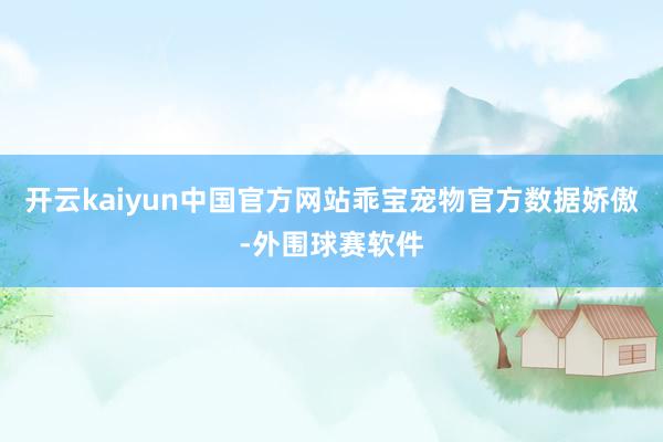 开云kaiyun中国官方网站乖宝宠物官方数据娇傲-外围球赛软件