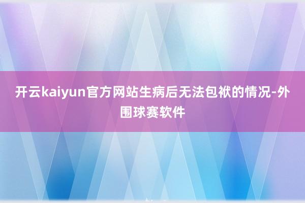 开云kaiyun官方网站生病后无法包袱的情况-外围球赛软件