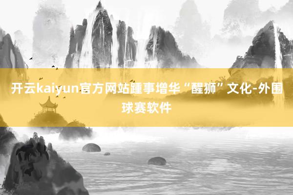 开云kaiyun官方网站踵事增华“醒狮”文化-外围球赛软件