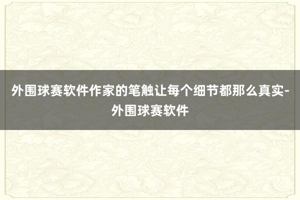 外围球赛软件作家的笔触让每个细节都那么真实-外围球赛软件