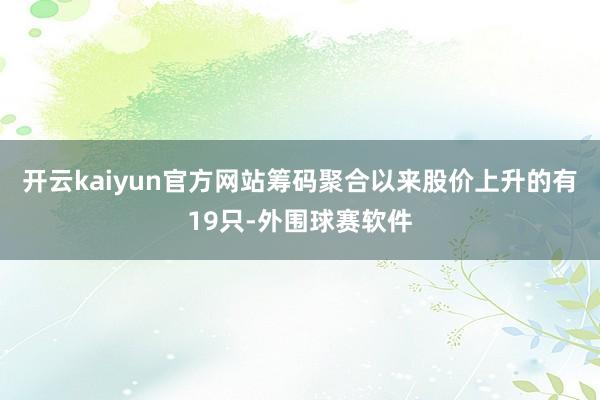 开云kaiyun官方网站筹码聚合以来股价上升的有19只-外围球赛软件