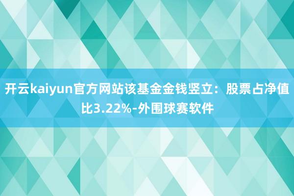 开云kaiyun官方网站该基金金钱竖立：股票占净值比3.22%-外围球赛软件