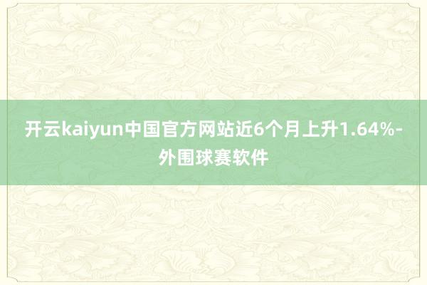 开云kaiyun中国官方网站近6个月上升1.64%-外围球赛软件