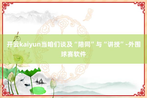开云kaiyun当咱们谈及“陪同”与“讲授”-外围球赛软件