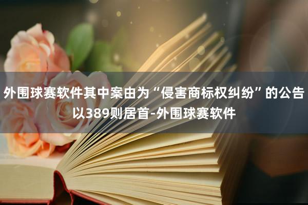 外围球赛软件其中案由为“侵害商标权纠纷”的公告以389则居首-外围球赛软件