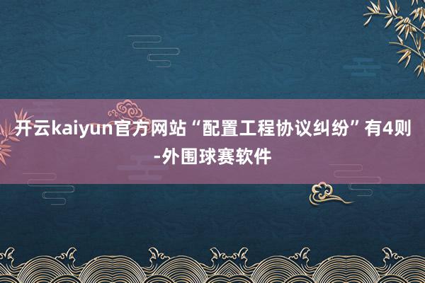 开云kaiyun官方网站“配置工程协议纠纷”有4则-外围球赛软件