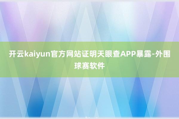 开云kaiyun官方网站证明天眼查APP暴露-外围球赛软件