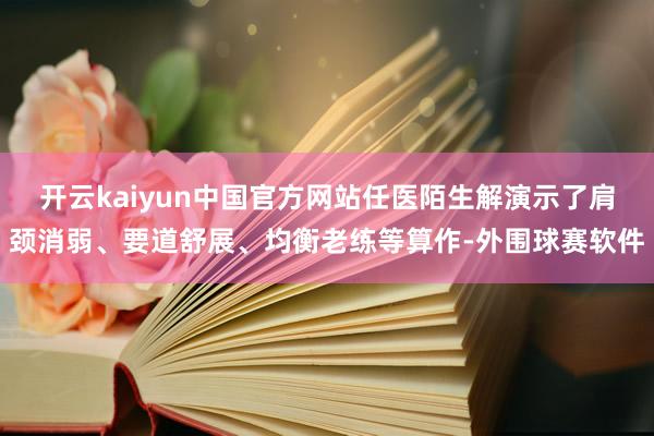 开云kaiyun中国官方网站任医陌生解演示了肩颈消弱、要道舒展、均衡老练等算作-外围球赛软件