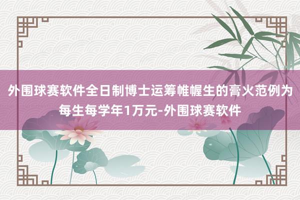 外围球赛软件全日制博士运筹帷幄生的膏火范例为每生每学年1万元-外围球赛软件